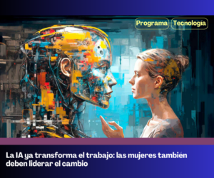 La IA ya transforma el trabajo: las mujeres también deben liderar el cambio 